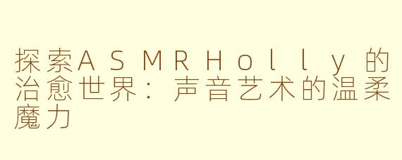 探索ASMRHolly的治愈世界：声音艺术的温柔魔力