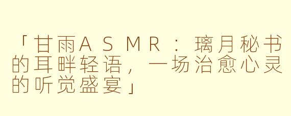 「甘雨ASMR：璃月秘书的耳畔轻语，一场治愈心灵的听觉盛宴」