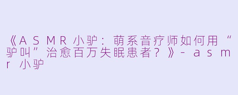 《ASMR小驴：萌系音疗师如何用“驴叫”治愈百万失眠患者？》-asmr小驴
