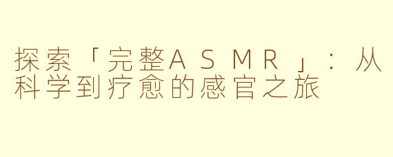 探索「完整ASMR」：从科学到疗愈的感官之旅