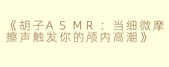 《胡子ASMR：当细微摩擦声触发你的颅内高潮》