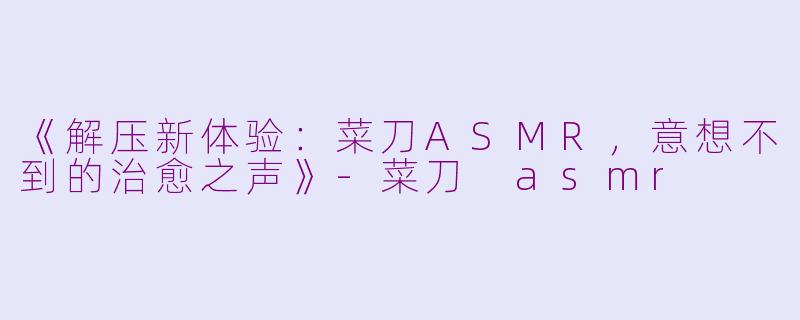 《解压新体验：菜刀ASMR，意想不到的治愈之声》-菜刀 asmr