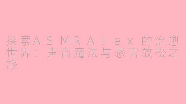 探索ASMRAlex的治愈世界：声音魔法与感官放松之旅
