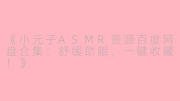 《小元子ASMR资源百度网盘合集：舒缓助眠，一键收藏！》