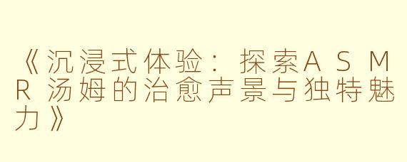 《沉浸式体验：探索ASMR汤姆的治愈声景与独特魅力》