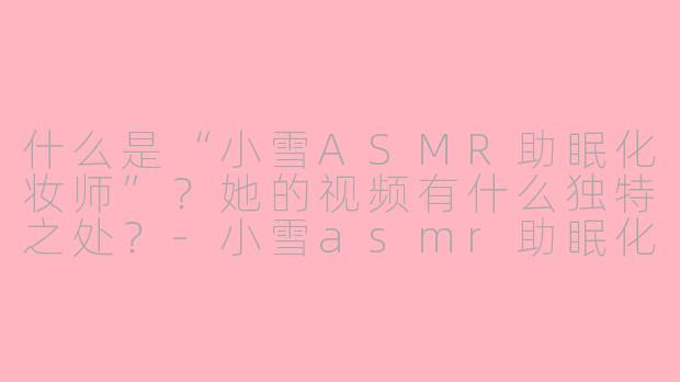 什么是“小雪ASMR助眠化妆师”?她的视频有什么独特之处?