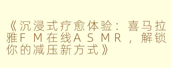 《沉浸式疗愈体验：喜马拉雅FM在线ASMR，解锁你的减压新方式》