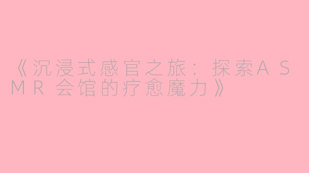 《沉浸式感官之旅：探索ASMR会馆的疗愈魔力》