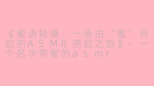 《蜜语轻喃：一场由“蜜”开启的ASMR感官之旅》-一个名字带蜜的asmr