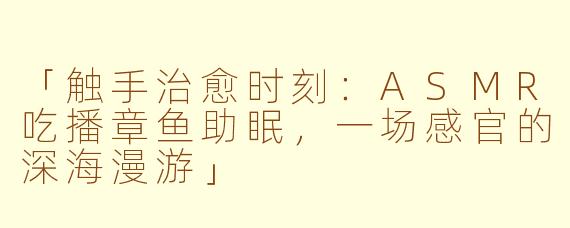 「触手治愈时刻：ASMR吃播章鱼助眠，一场感官的深海漫游」