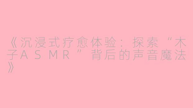 《沉浸式疗愈体验：探索“木子ASMR”背后的声音魔法》
