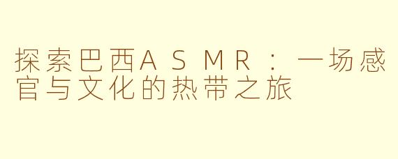 探索巴西ASMR：一场感官与文化的热带之旅