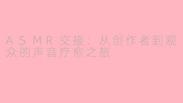 ASMR交接:从创作者到观众的声音疗愈之旅