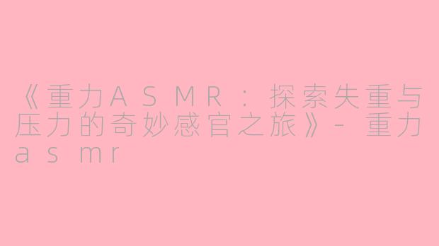 《重力ASMR：探索失重与压力的奇妙感官之旅》-重力asmr