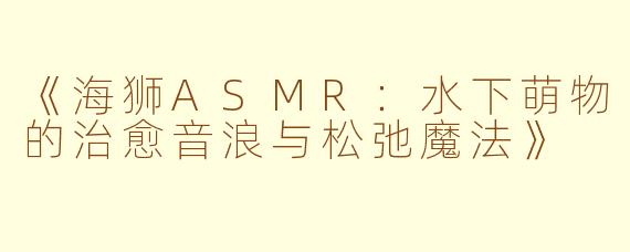 《海狮ASMR：水下萌物的治愈音浪与松弛魔法》