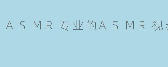 ASMR专业的ASMR视频