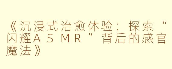 《沉浸式治愈体验：探索“闪耀ASMR”背后的感官魔法》