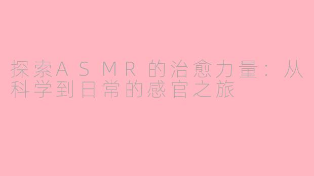 探索ASMR的治愈力量:从科学到日常的感官之旅