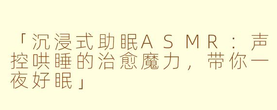 「沉浸式助眠ASMR：声控哄睡的治愈魔力，带你一夜好眠」