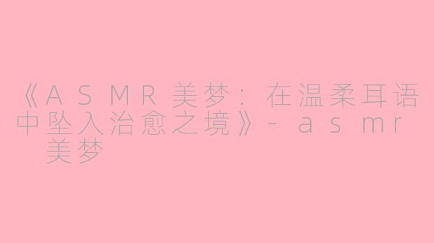 《ASMR美梦：在温柔耳语中坠入治愈之境》-asmr 美梦