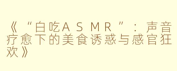 《“白吃ASMR”：声音疗愈下的美食诱惑与感官狂欢》