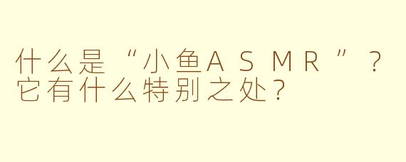 什么是“小鱼ASMR”？它有什么特别之处？