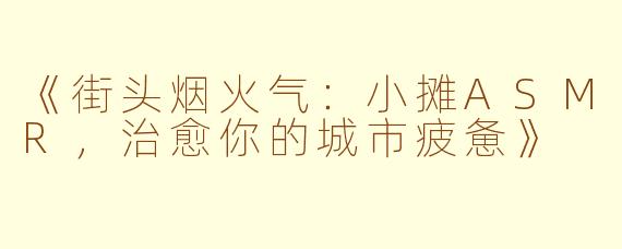 《街头烟火气：小摊ASMR，治愈你的城市疲惫》