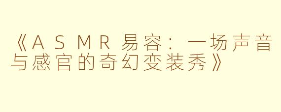 《ASMR易容:一场声音与感官的奇幻变装秀》