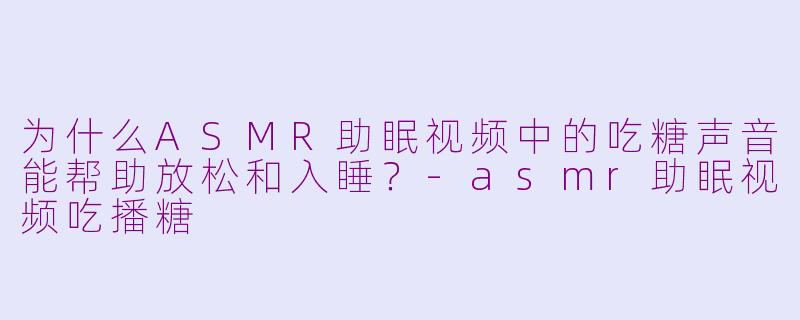为什么ASMR助眠视频中的吃糖声音能帮助放松和入睡?