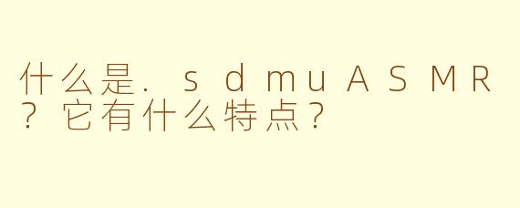什么是.sdmuASMR？它有什么特点？