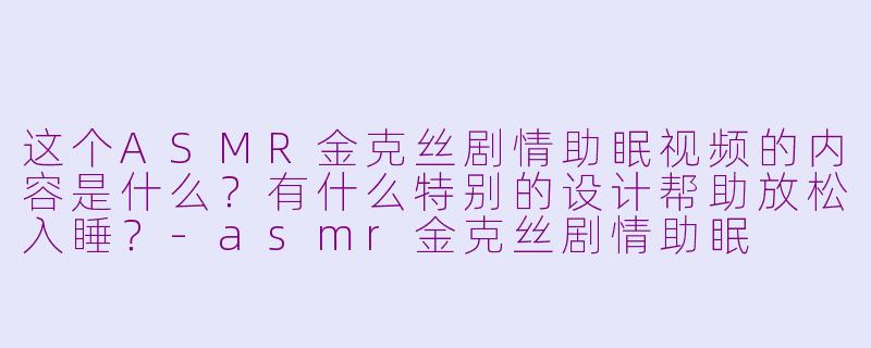 这个ASMR金克丝剧情助眠视频的内容是什么？有什么特别的设计帮助放松入睡？-asmr金克丝剧情助眠