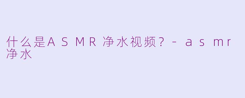 什么是ASMR净水视频？-asmr净水