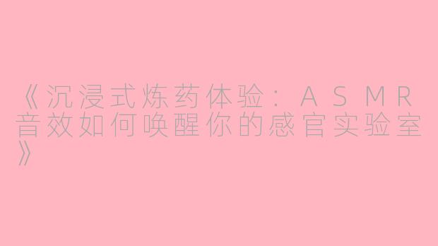 《沉浸式炼药体验：ASMR音效如何唤醒你的感官实验室》