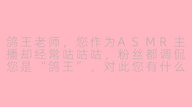 鸽王老师，您作为ASMR主播却经常咕咕咕，粉丝都调侃您是“鸽王”，对此您有什么想解释的吗？-一坊ASMR主播鸽王