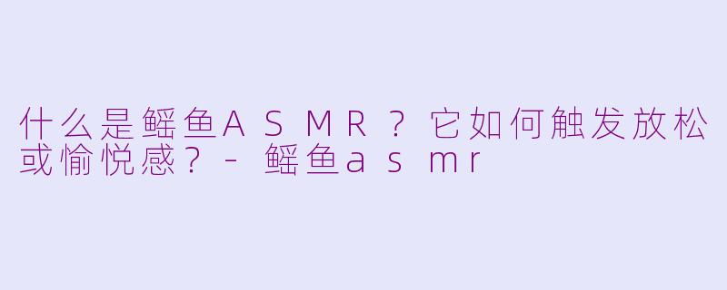 什么是鳐鱼ASMR？它如何触发放松或愉悦感？-鳐鱼asmr