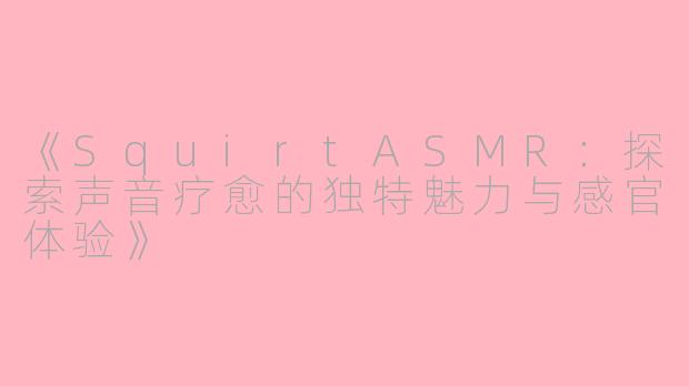 《SquirtASMR：探索声音疗愈的独特魅力与感官体验》
