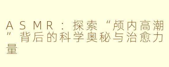 ASMR：探索“颅内高潮”背后的科学奥秘与治愈力量