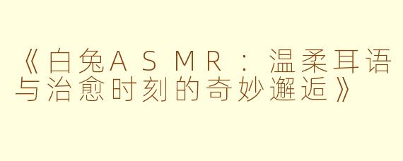 《白兔ASMR：温柔耳语与治愈时刻的奇妙邂逅》