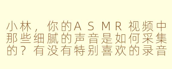 小林，你的ASMR视频中那些细腻的声音是如何采集的？有没有特别喜欢的录音设备或技巧？
