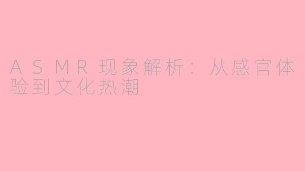 ASMR现象解析：从感官体验到文化热潮