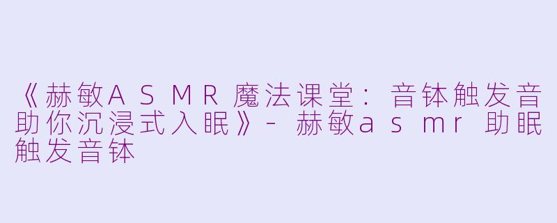 《赫敏ASMR魔法课堂：音钵触发音助你沉浸式入眠》-赫敏asmr助眠触发音钵