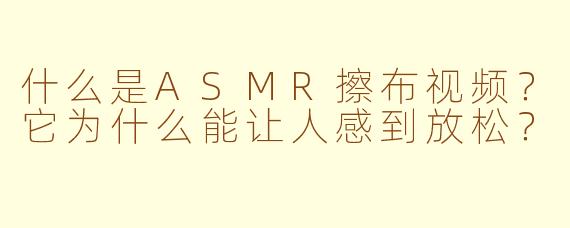 什么是ASMR擦布视频？它为什么能让人感到放松？