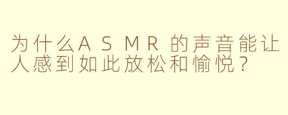为什么ASMR的声音能让人感到如此放松和愉悦？
