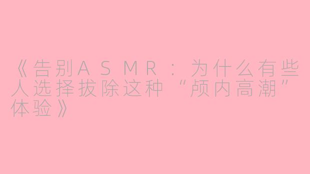 《告别ASMR：为什么有些人选择拔除这种“颅内高潮”体验》