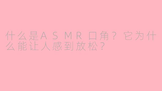 什么是ASMR口角？它为什么能让人感到放松？