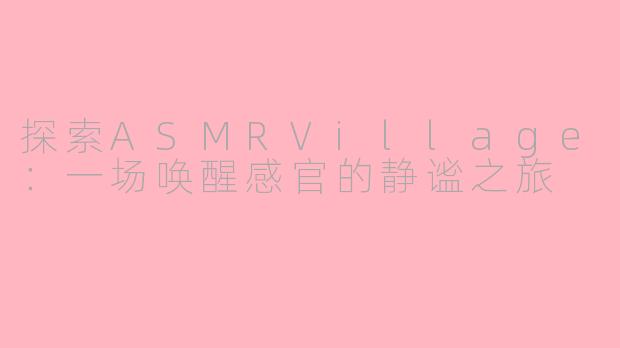 探索ASMRVillage:一场唤醒感官的静谧之旅