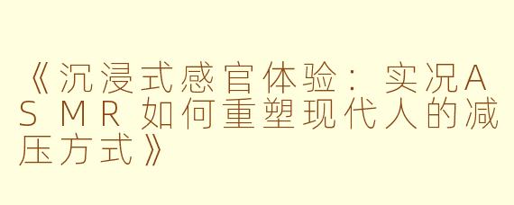 《沉浸式感官体验：实况ASMR如何重塑现代人的减压方式》