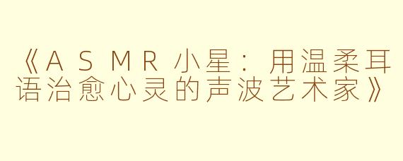 《ASMR小星：用温柔耳语治愈心灵的声波艺术家》