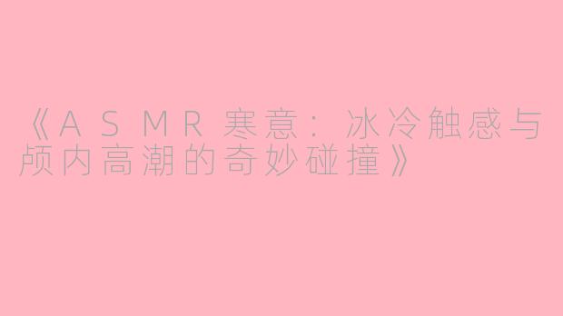 《ASMR寒意：冰冷触感与颅内高潮的奇妙碰撞》