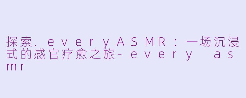 探索.everyASMR：一场沉浸式的感官疗愈之旅-every asmr